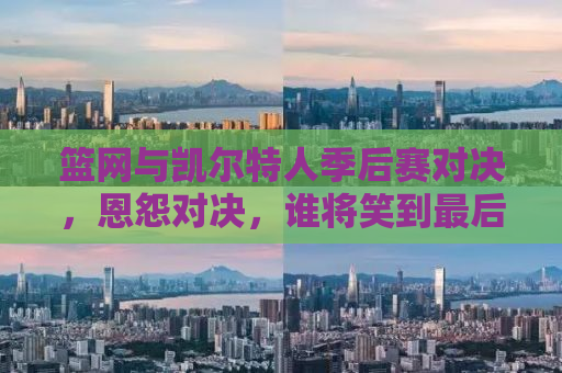 篮网与凯尔特人季后赛对决，恩怨对决，谁将笑到最后？