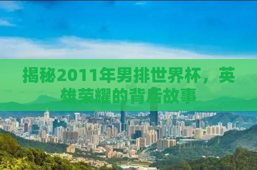 揭秘2011年男排世界杯，英雄荣耀的背后故事