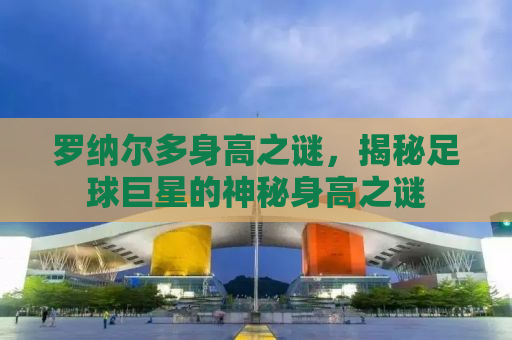 罗纳尔多身高之谜，揭秘足球巨星的神秘身高之谜