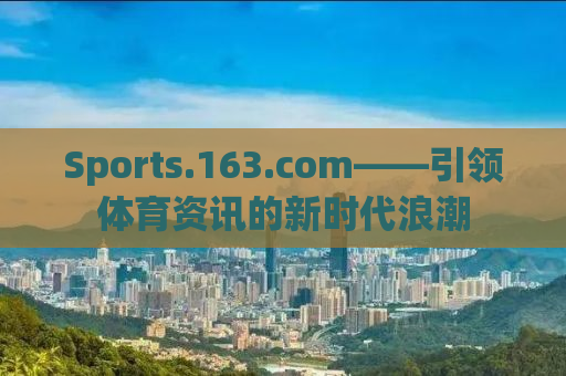Sports.163.com——引领体育资讯的新时代浪潮
