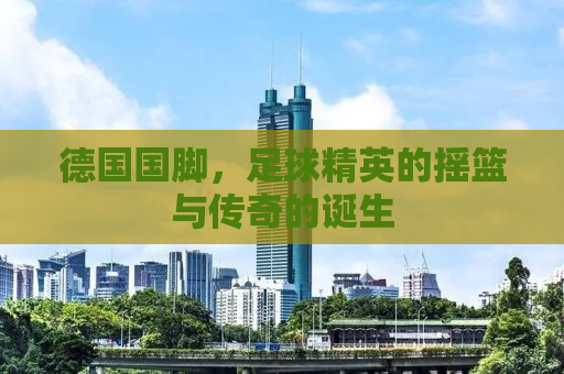德国国脚，足球精英的摇篮与传奇的诞生