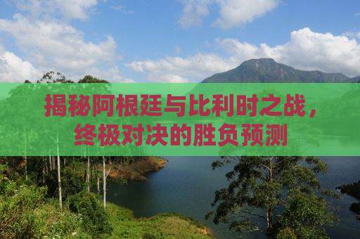 揭秘阿根廷与比利时之战，终极对决的胜负预测