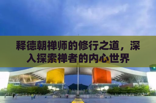 释德朝禅师的修行之道，深入探索禅者的内心世界