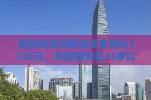 医院回应招聘保安费用达1750元，年龄限制在35岁以下——深度解析背后的考量