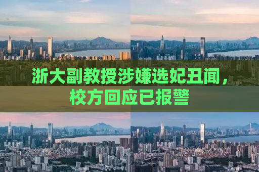 浙大副教授涉嫌选妃丑闻，校方回应已报警
