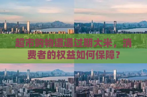 超市购物遭遇过期大米，消费者的权益如何保障？