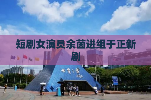 短剧女演员余茵进组于正新剧
