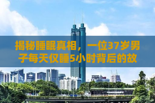 揭秘睡眠真相，一位37岁男子每天仅睡5小时背后的故事，揭示睡眠不足如何影响情绪与生活的启示