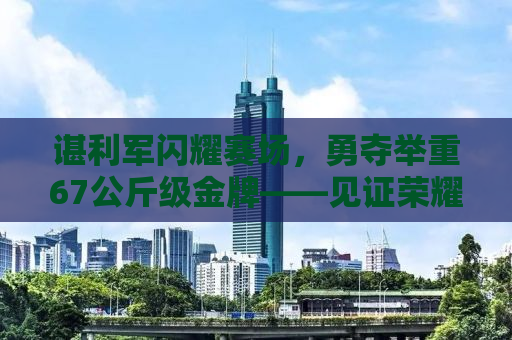谌利军闪耀赛场，勇夺举重67公斤级金牌——见证荣耀时刻