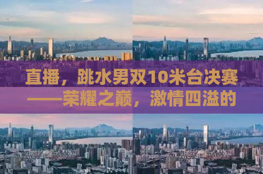 直播，跳水男双10米台决赛——荣耀之巅，激情四溢的赛场瞬间