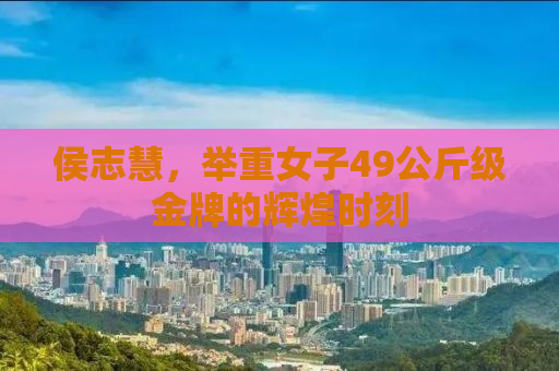 侯志慧，举重女子49公斤级金牌的辉煌时刻