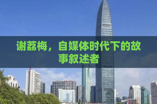 谢荔梅，自媒体时代下的故事叙述者