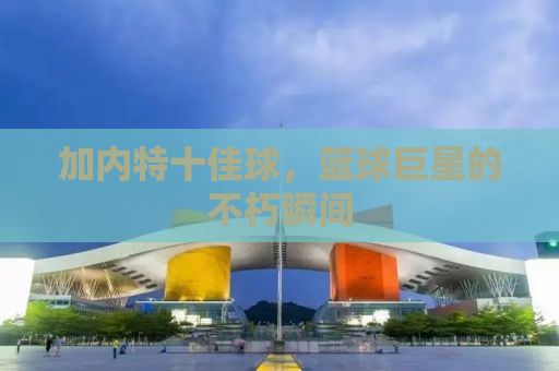加内特十佳球，篮球巨星的不朽瞬间