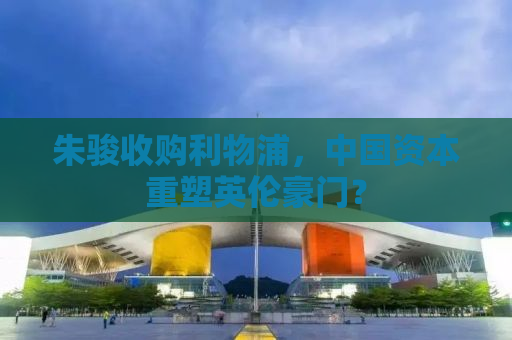朱骏收购利物浦，中国资本重塑英伦豪门？
