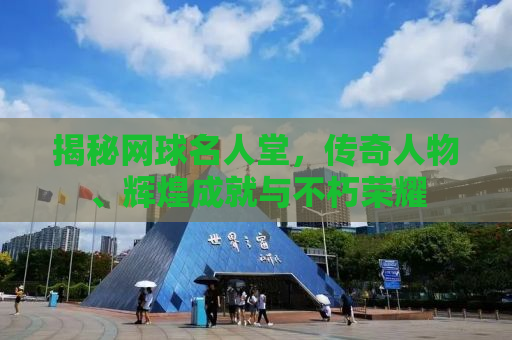 揭秘网球名人堂，传奇人物、辉煌成就与不朽荣耀