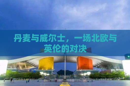 丹麦与威尔士，一场北欧与英伦的对决