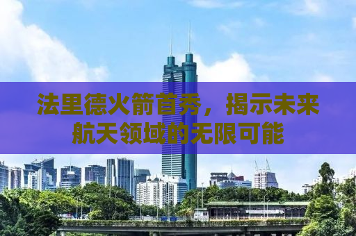法里德火箭首秀，揭示未来航天领域的无限可能