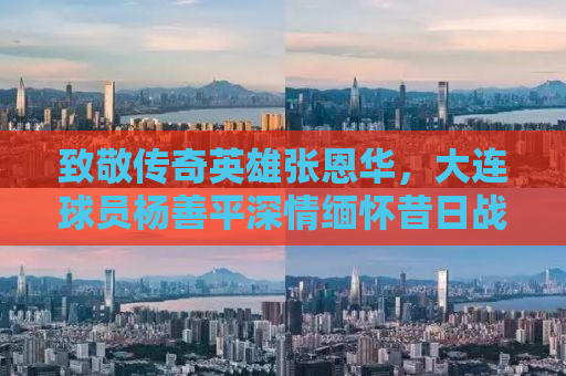 致敬传奇英雄张恩华，大连球员杨善平深情缅怀昔日战友