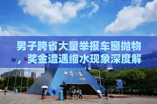 男子跨省大量举报车窗抛物，奖金遭遇缩水现象深度解析