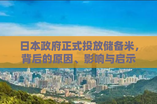 日本政府正式投放储备米，背后的原因、影响与启示