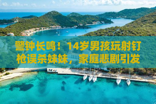 警钟长鸣！14岁男孩玩射钉枪误杀妹妹，家庭悲剧引发社会深思