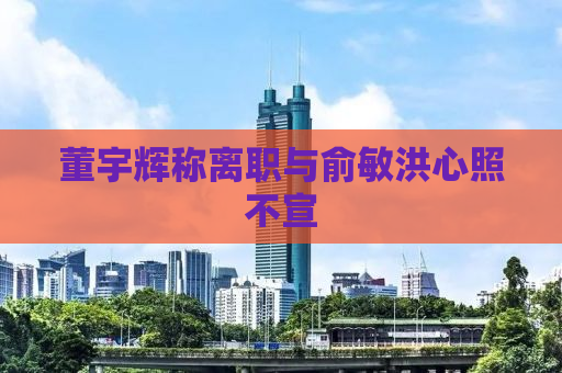 董宇辉称离职与俞敏洪心照不宣