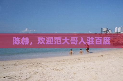 陈赫，欢迎范大哥入驻百度