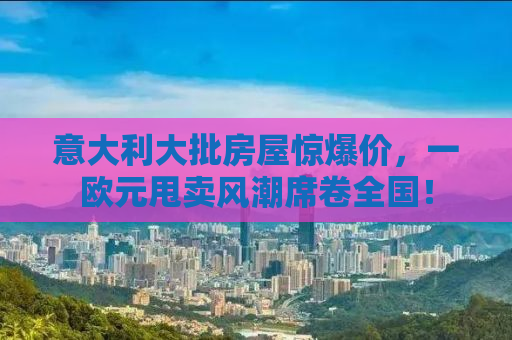 意大利大批房屋惊爆价，一欧元甩卖风潮席卷全国！