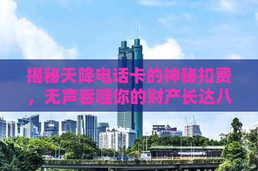 揭秘天降电话卡的神秘扣费，无声吞噬你的财产长达八年！
