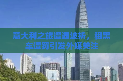 意大利之旅遭遇波折，租黑车遭罚引发外媒关注