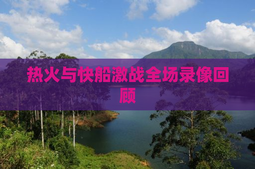 热火与快船激战全场录像回顾