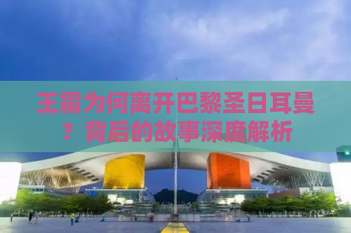 王霜为何离开巴黎圣日耳曼？背后的故事深度解析
