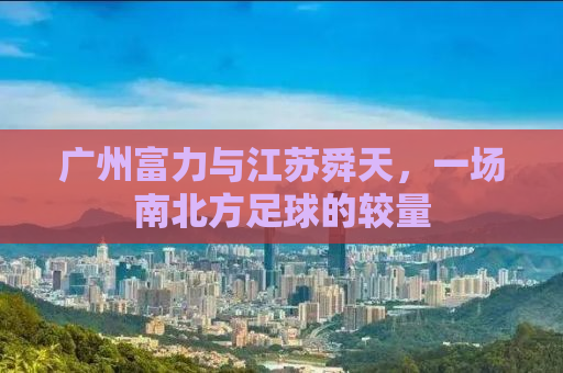 广州富力与江苏舜天，一场南北方足球的较量