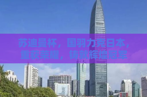 苏迪曼杯，国羽力克日本，重获荣耀，铸就辉煌冠军