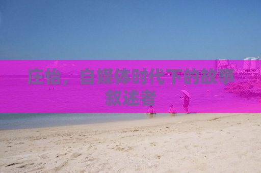 庄怡，自媒体时代下的故事叙述者