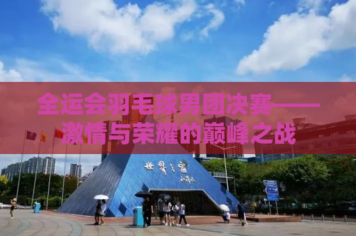 全运会羽毛球男团决赛——激情与荣耀的巅峰之战