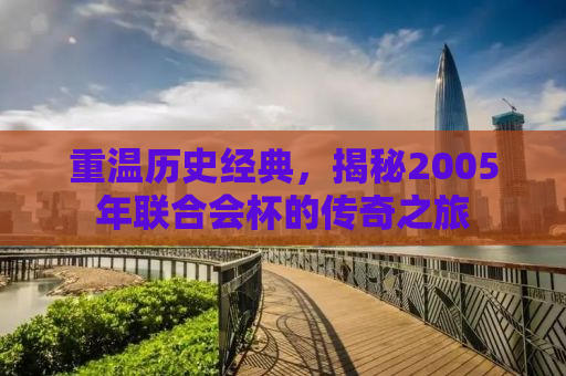 重温历史经典，揭秘2005年联合会杯的传奇之旅