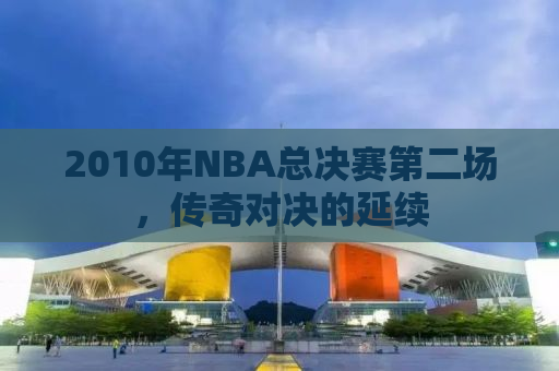 2010年NBA总决赛第二场，传奇对决的延续