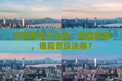 澳网男单半决赛，激烈角逐，谁能晋级决赛？