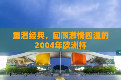 重温经典，回顾激情四溢的2004年欧洲杯