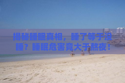 揭秘睡眠真相，睡了等于没睡？睡眠危害竟大于熬夜！