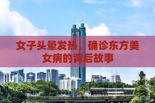 女子头晕发热，确诊东方美女病的背后故事