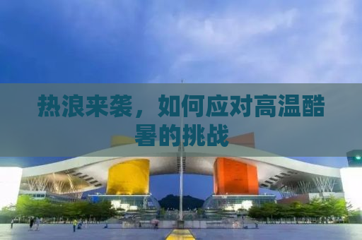 热浪来袭，如何应对高温酷暑的挑战
