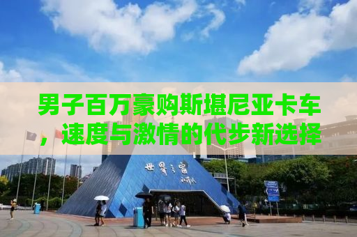 男子百万豪购斯堪尼亚卡车，速度与激情的代步新选择