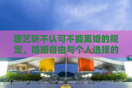 唐艺昕不认可不能离婚的规定，婚姻自由与个人选择的探讨