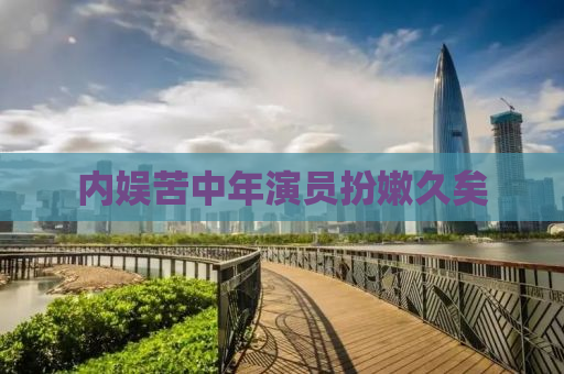 内娱苦中年演员扮嫩久矣