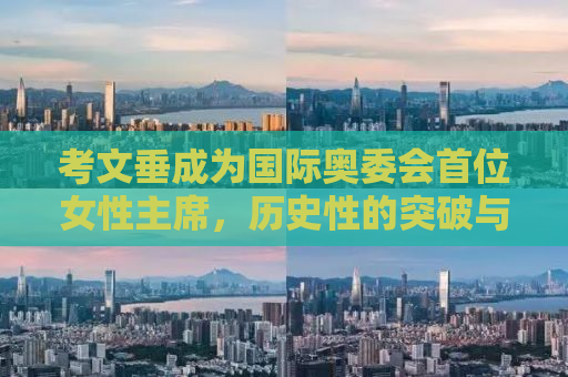 考文垂成为国际奥委会首位女性主席，历史性的突破与未来的挑战