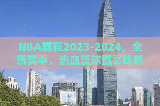 NBA赛程2023-2024，全新赛季，热血篮球盛宴即将开启！