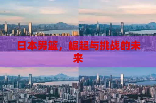 日本男篮，崛起与挑战的未来