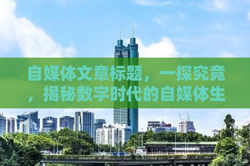 自媒体文章标题，一探究竟，揭秘数字时代的自媒体生态与未来发展